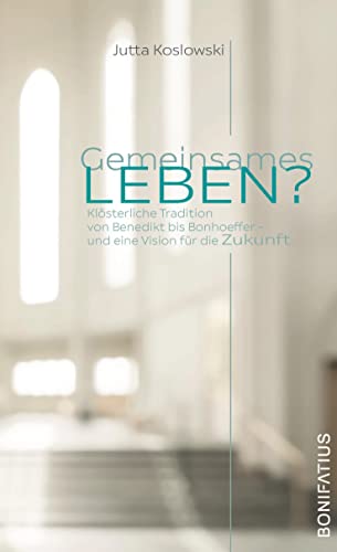 Gemeinsames Leben?: Klösterliche Tradition von Benedikt bis Bonhoeffer - und eine Vision für die Zukunft von Bonifatius GmbH